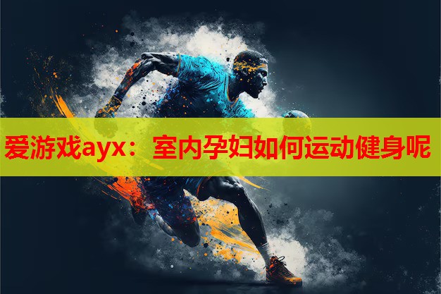 爱游戏ayx：室内孕妇如何运动健身呢