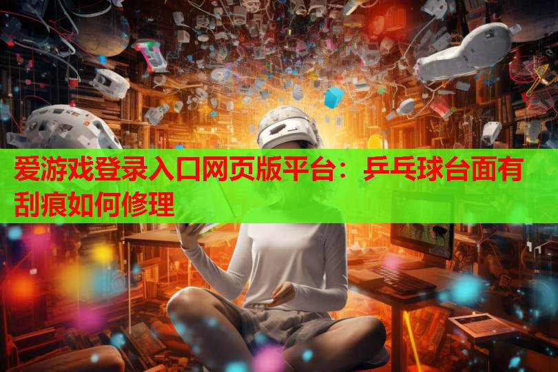 爱游戏登录入口网页版平台：乒乓球台面有刮痕如何修理