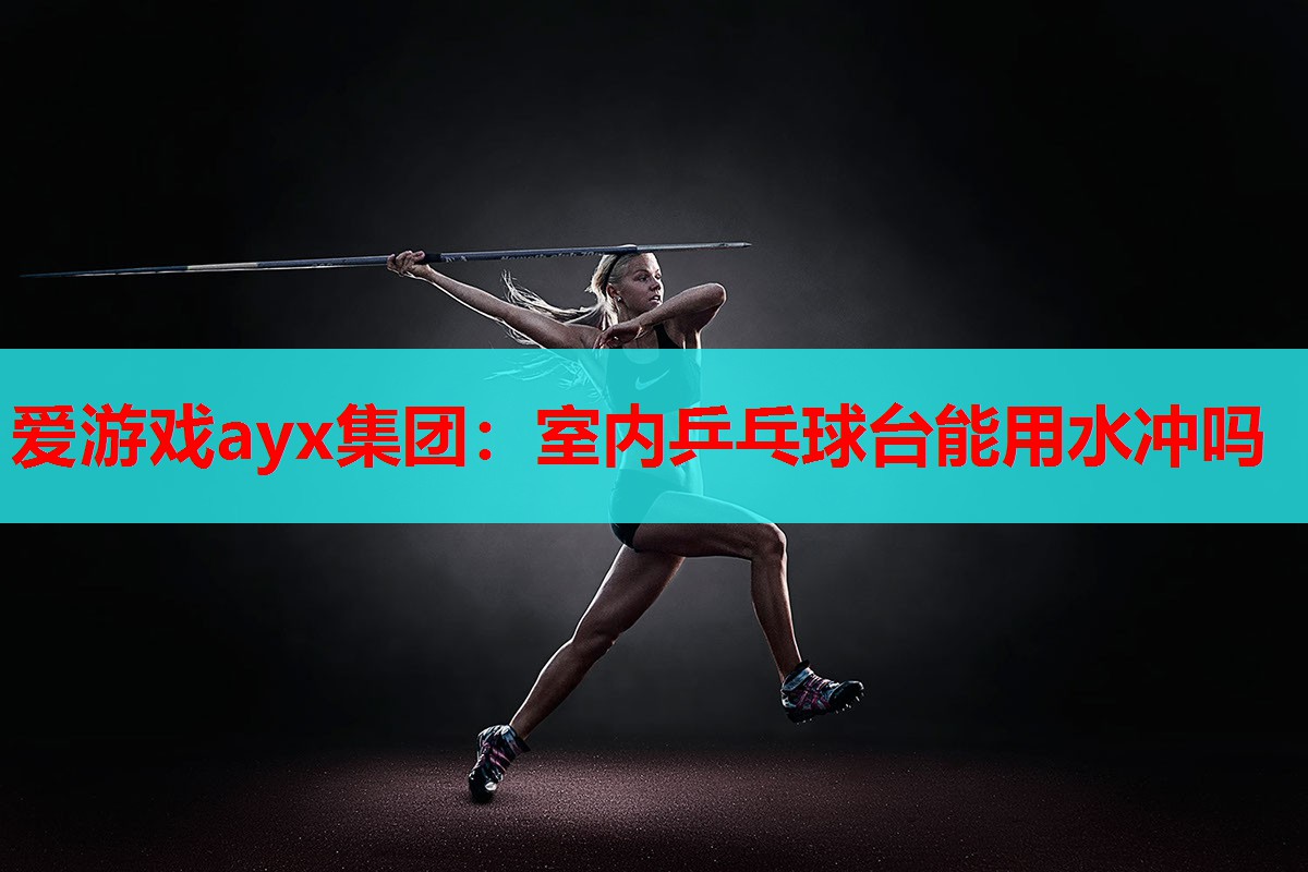 爱游戏ayx集团：室内乒乓球台能用水冲吗