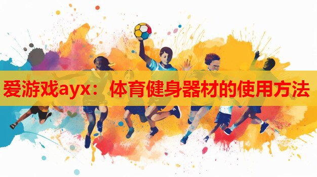 爱游戏ayx：体育健身器材的使用方法