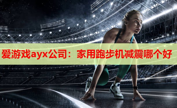 爱游戏ayx公司：家用跑步机减震哪个好