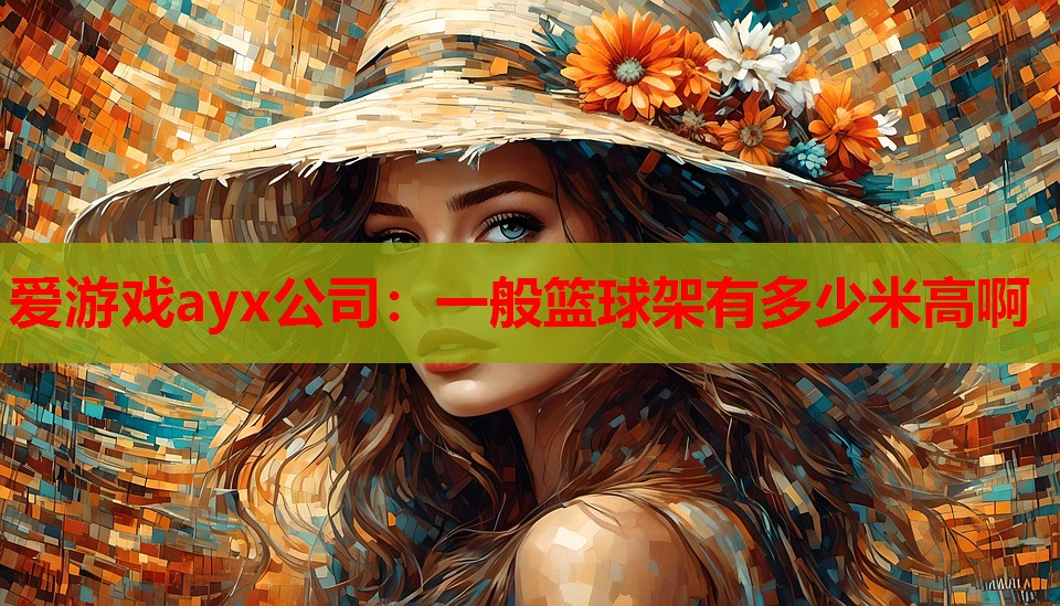 爱游戏ayx公司：一般篮球架有多少米高啊