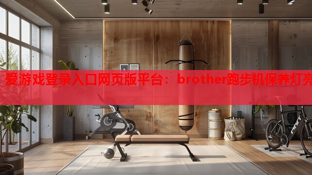 爱游戏登录入口网页版平台：brother跑步机保养灯亮