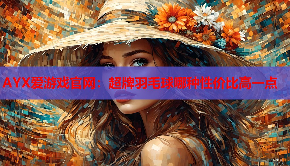 AYX爱游戏官网：超牌羽毛球哪种性价比高一点