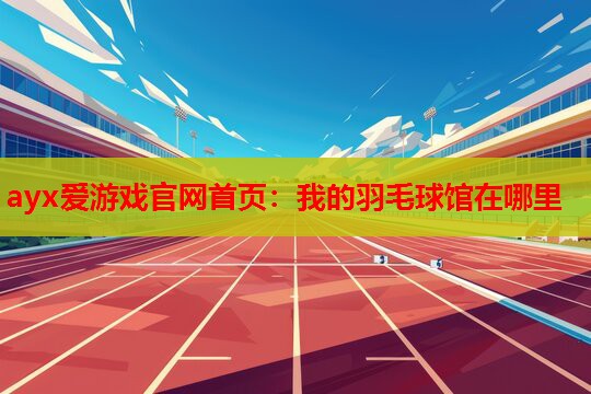 ayx爱游戏官网首页：我的羽毛球馆在哪里