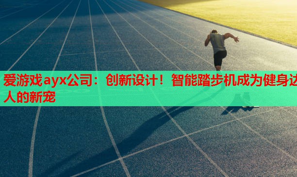 爱游戏ayx公司：创新设计！智能踏步机成为健身达人的新宠