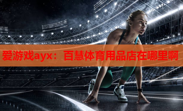 爱游戏ayx：百慧体育用品店在哪里啊