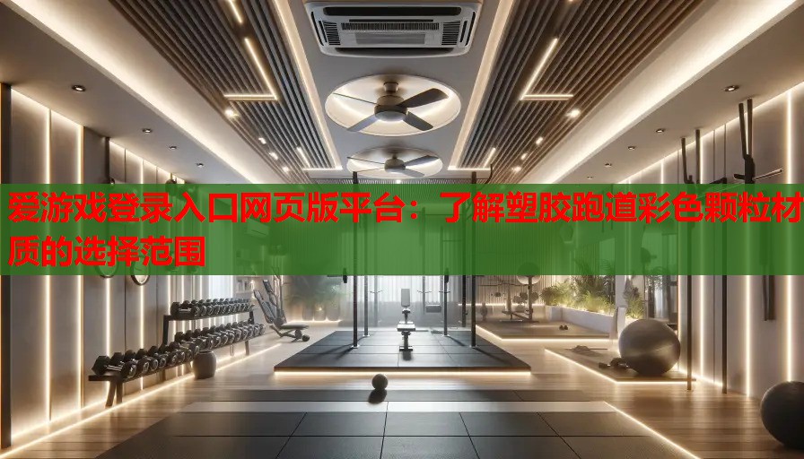 爱游戏登录入口网页版平台：了解塑胶跑道彩色颗粒材质的选择范围