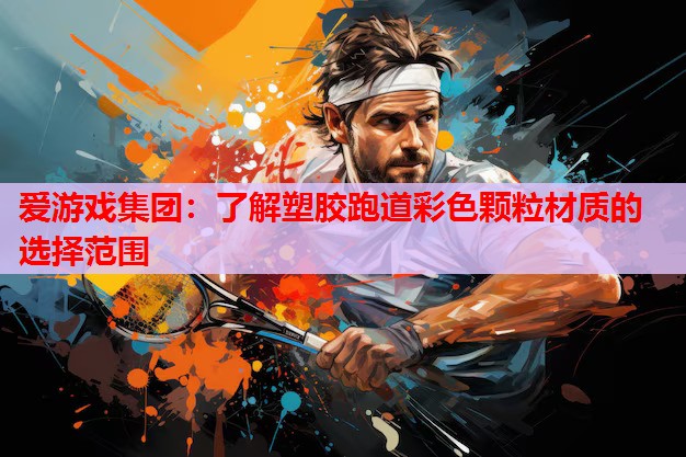 爱游戏集团：了解塑胶跑道彩色颗粒材质的选择范围