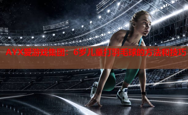 AYX爱游戏集团：6岁儿童打羽毛球的方法和技巧
