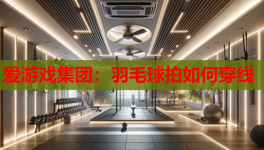 爱游戏集团：羽毛球拍如何穿线