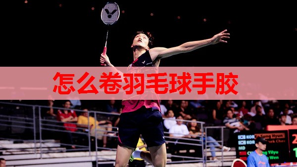 怎么卷羽毛球手胶