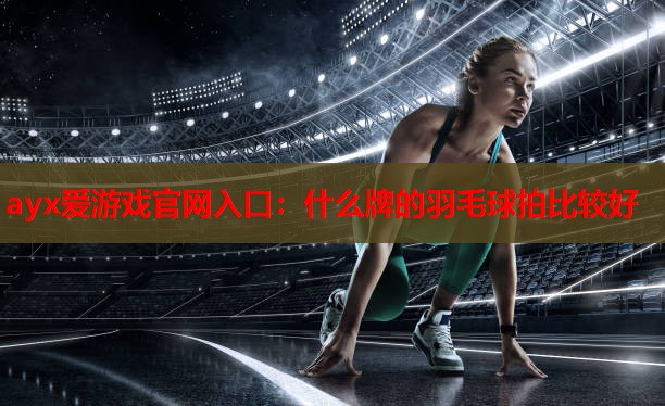 ayx爱游戏官网入口：什么牌的羽毛球拍比较好