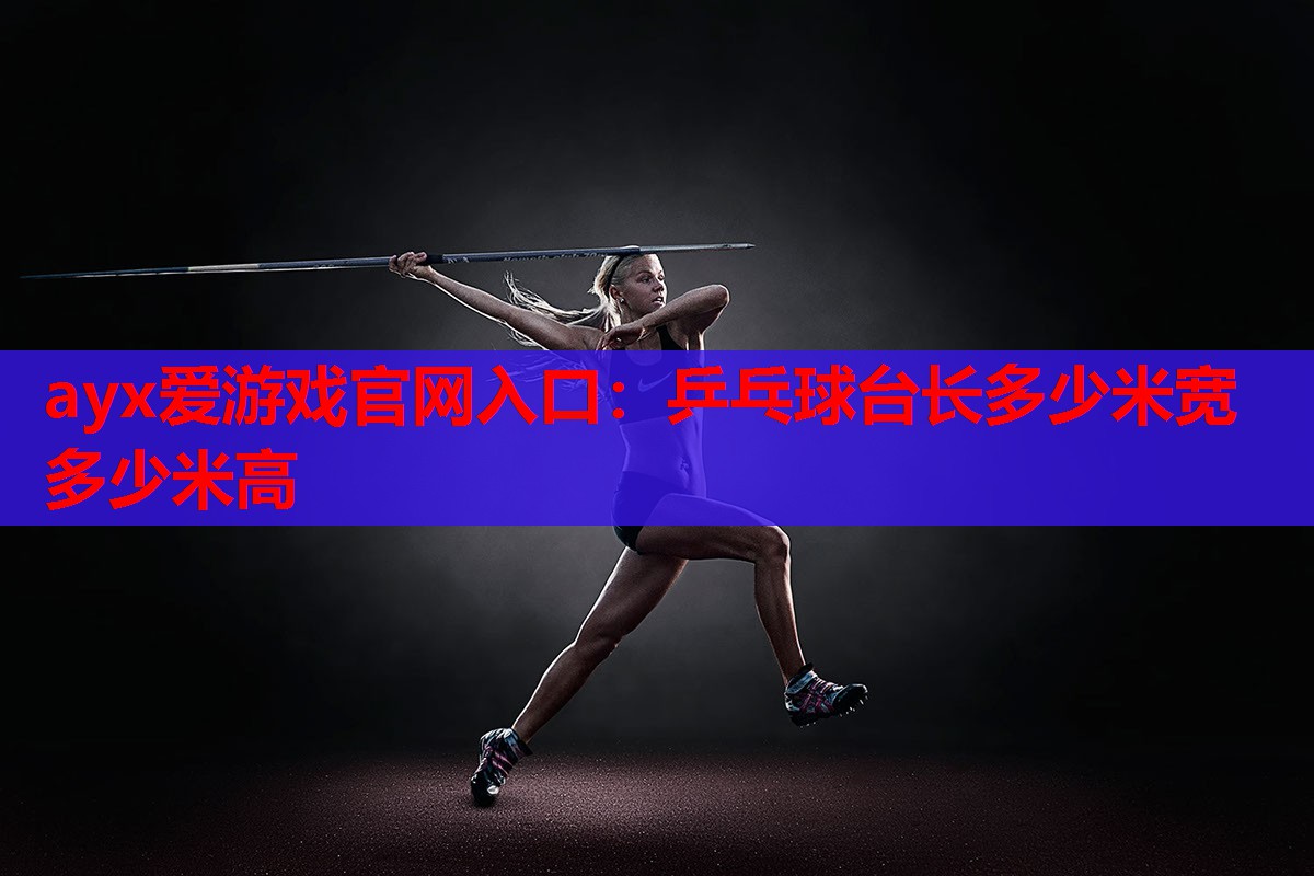 ayx爱游戏官网入口：乒乓球台长多少米宽多少米高