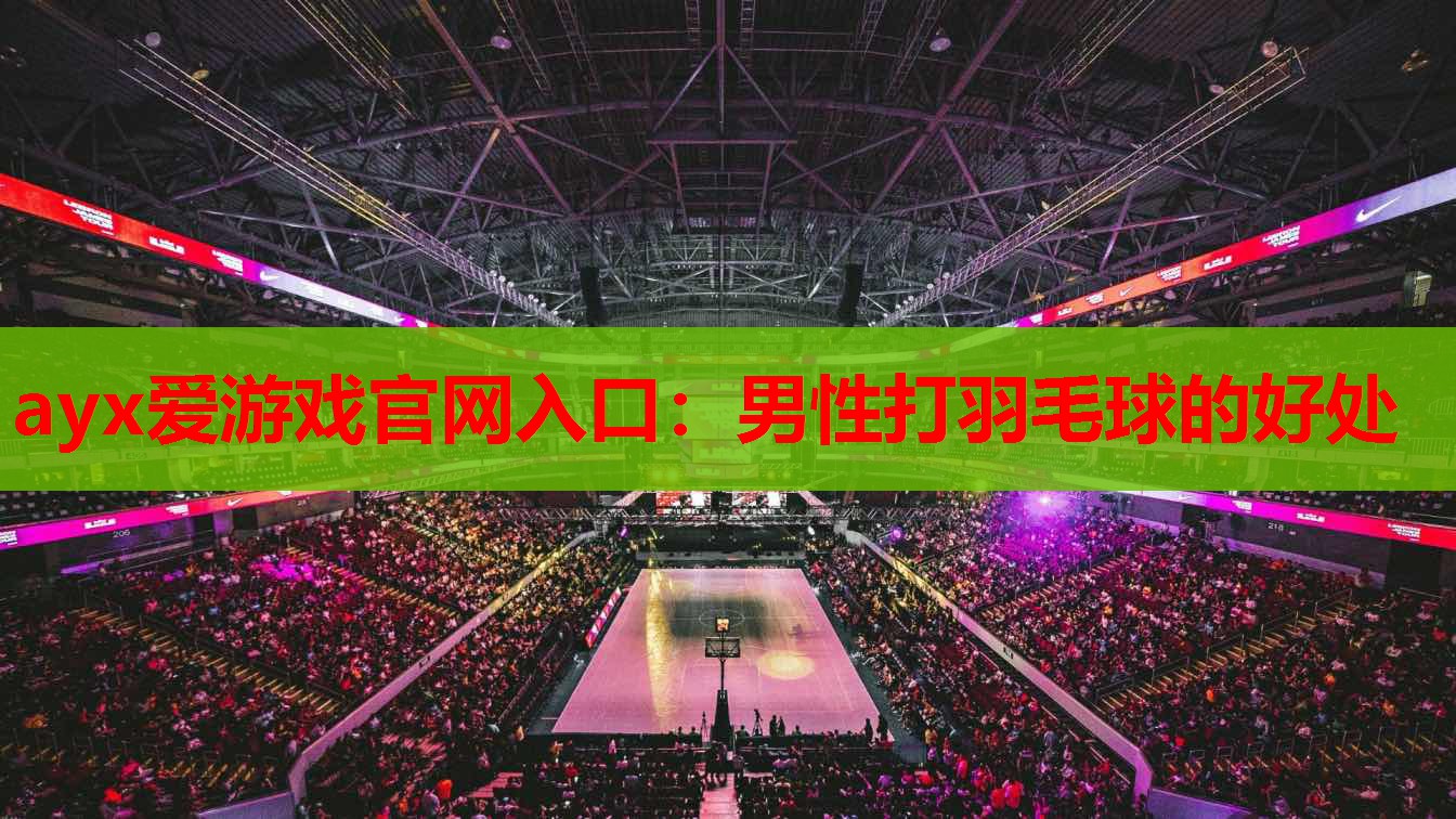 ayx爱游戏官网入口：男性打羽毛球的好处