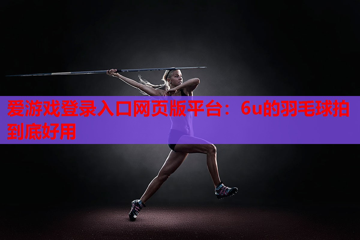 爱游戏登录入口网页版平台：6u的羽毛球拍到底好用