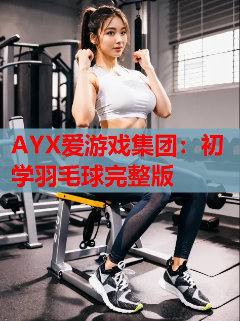 AYX爱游戏集团：初学羽毛球完整版