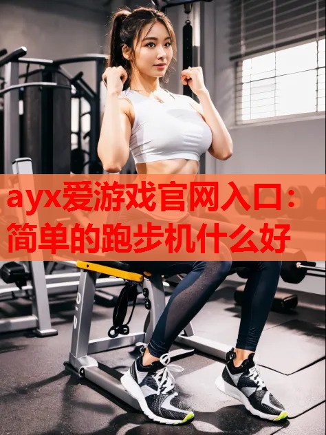 ayx爱游戏官网入口：简单的跑步机什么好
