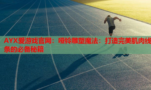 AYX爱游戏官网：哑铃雕塑魔法：打造完美肌肉线条的必备秘籍