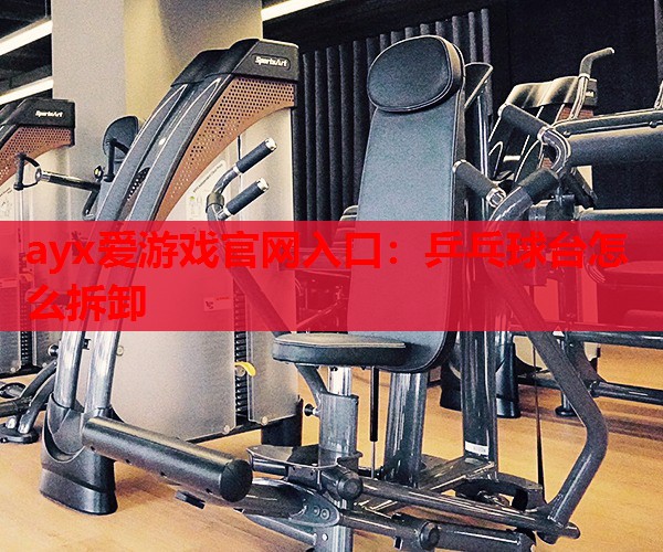 ayx爱游戏官网入口：乒乓球台怎么拆卸
