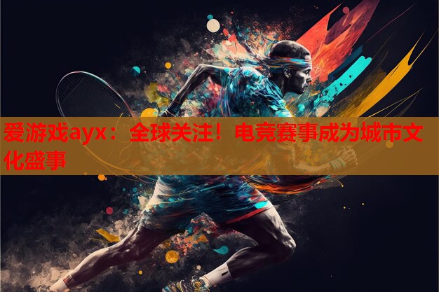 爱游戏ayx：全球关注！电竞赛事成为城市文化盛事
