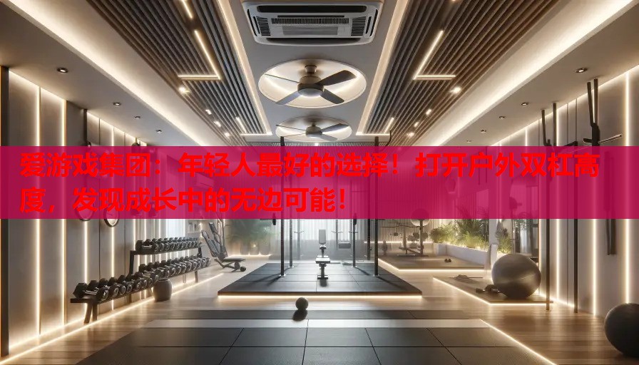 爱游戏集团：年轻人最好的选择！打开户外双杠高度，发现成长中的无边可能！