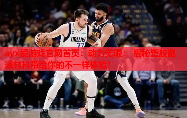 ayx爱游戏官网首页：动力无限： 揭秘塑胶跑道材料带给你的不一样体验！