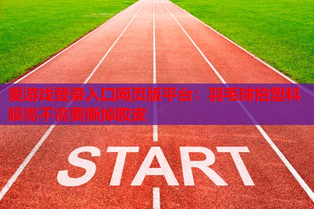 爱游戏登录入口网页版平台：羽毛球拍塑料膜需不需要撕掉胶皮