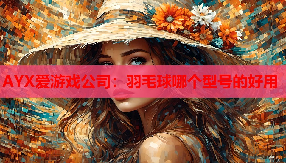 AYX爱游戏公司：羽毛球哪个型号的好用