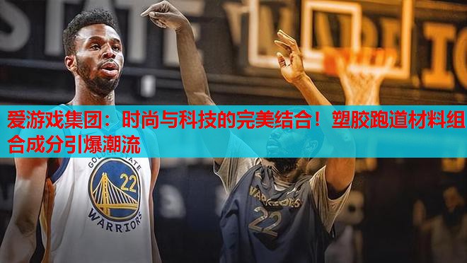 爱游戏集团：时尚与科技的完美结合！塑胶跑道材料组合成分引爆潮流