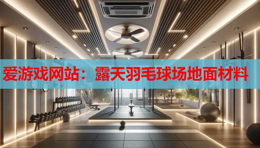 爱游戏网站：露天羽毛球场地面材料