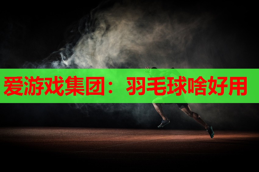 爱游戏集团：羽毛球啥好用