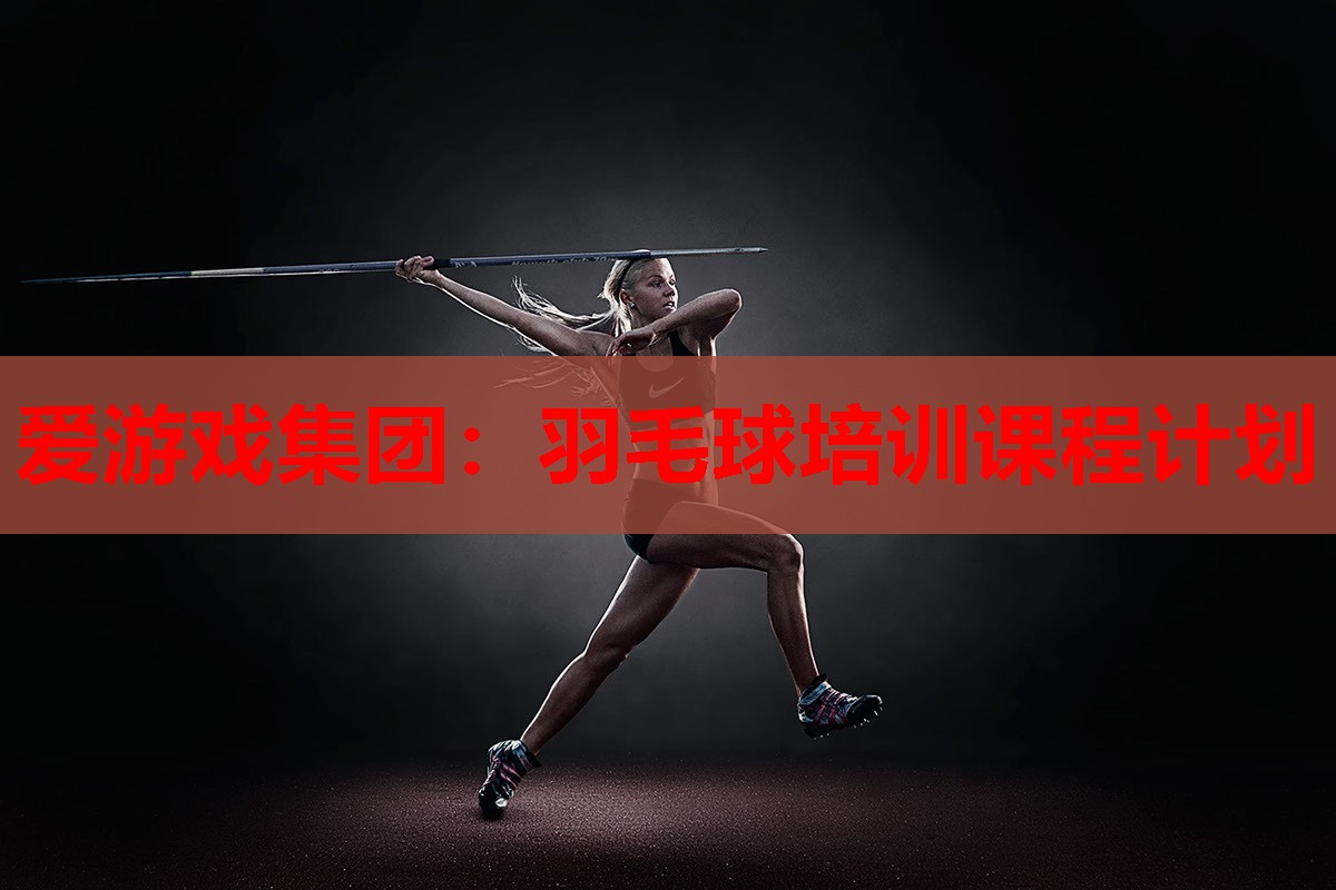 爱游戏集团：羽毛球培训课程计划