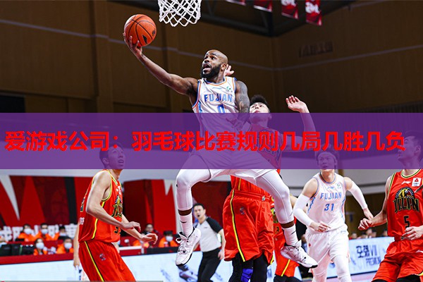 爱游戏公司：羽毛球比赛规则几局几胜几负