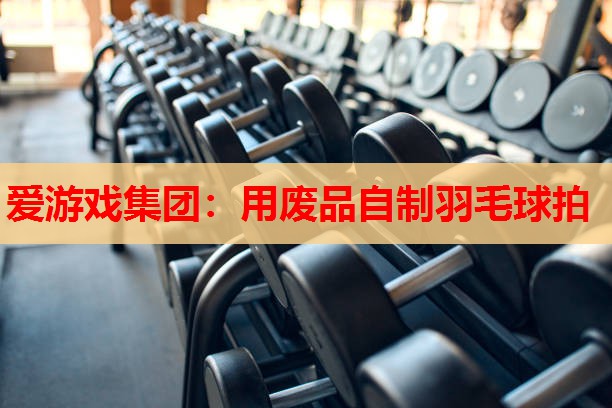爱游戏集团：用废品自制羽毛球拍