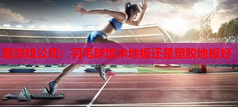 爱游戏公司：羽毛球馆木地板还是塑胶地板好