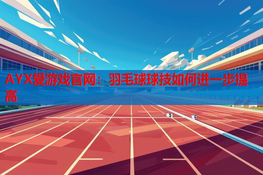 AYX爱游戏官网：羽毛球球技如何进一步提高