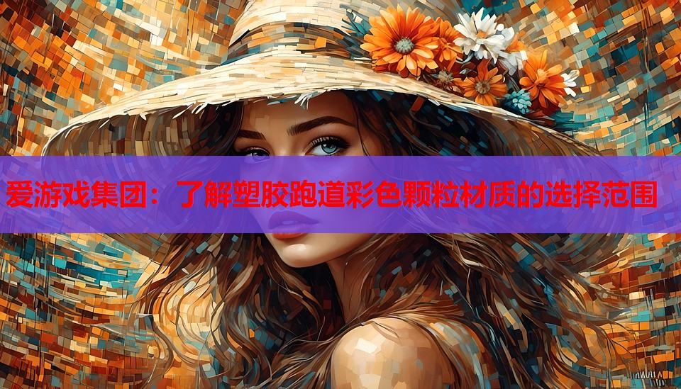 爱游戏集团：了解塑胶跑道彩色颗粒材质的选择范围