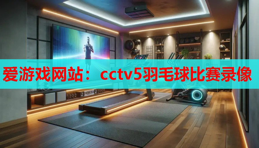 爱游戏网站：cctv5羽毛球比赛录像