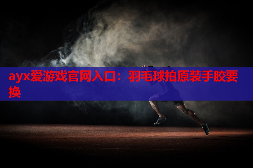 ayx爱游戏官网入口：羽毛球拍原装手胶要换