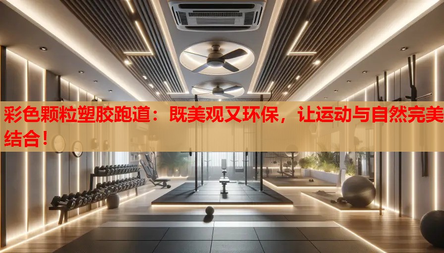 彩色颗粒塑胶跑道:既美观又环保,让运动与自然完美结合! 彩色颗粒塑胶跑道:既美观又环保,让运动与自然完美结合!