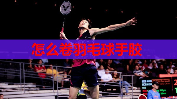 怎么卷羽毛球手胶 怎么卷羽毛球手胶