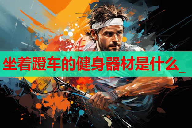 坐着蹬车的健身器材是什么_ 坐着蹬车的健身器材是什么_
