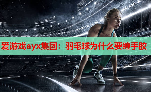 羽毛球为什么要缠手胶 羽毛球为什么要缠手胶