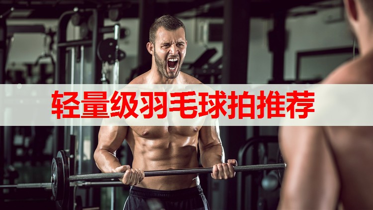 轻量级羽毛球拍推荐 轻量级羽毛球拍推荐
