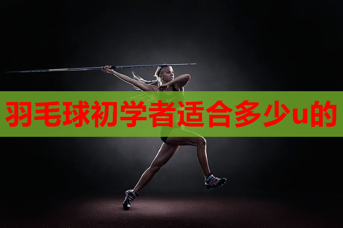 羽毛球初学者适合多少u的 羽毛球初学者适合多少u的